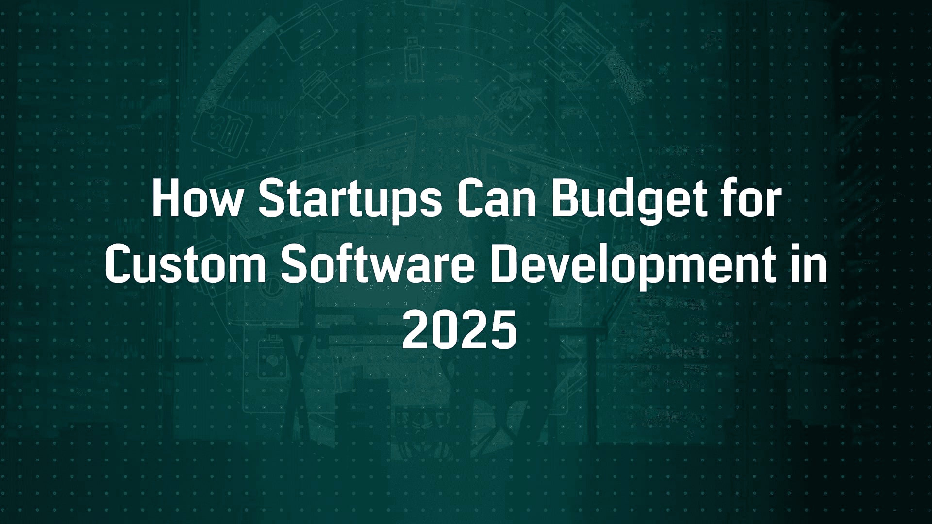 How Startups Can Budget for Custom Software Development in 2025
