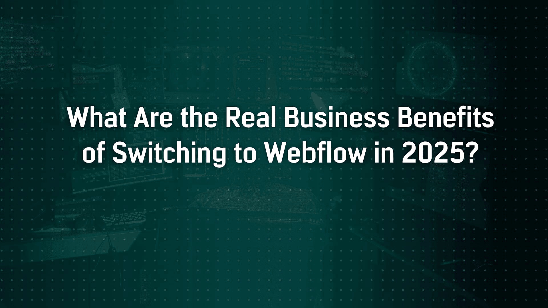 What Are the Real Business Benefits of Switching to Webflow in 2025?