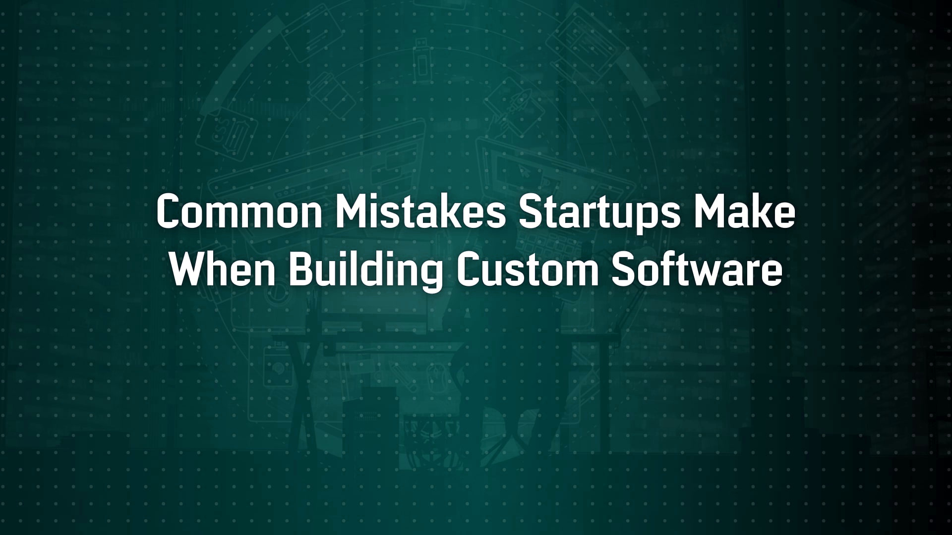 Common Mistakes Startups Make When Building Custom Software