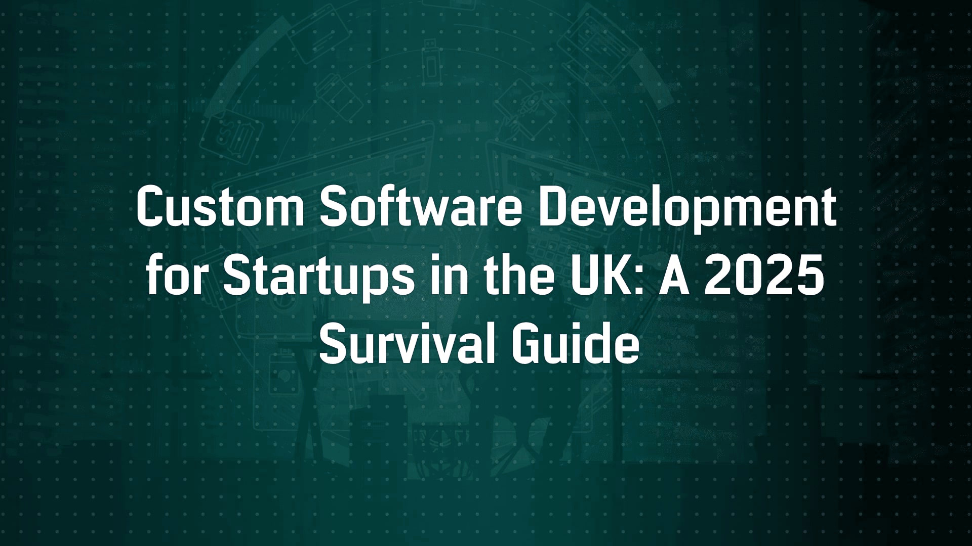Custom Software Development for Startups in the UK: A 2025 Survival Guide