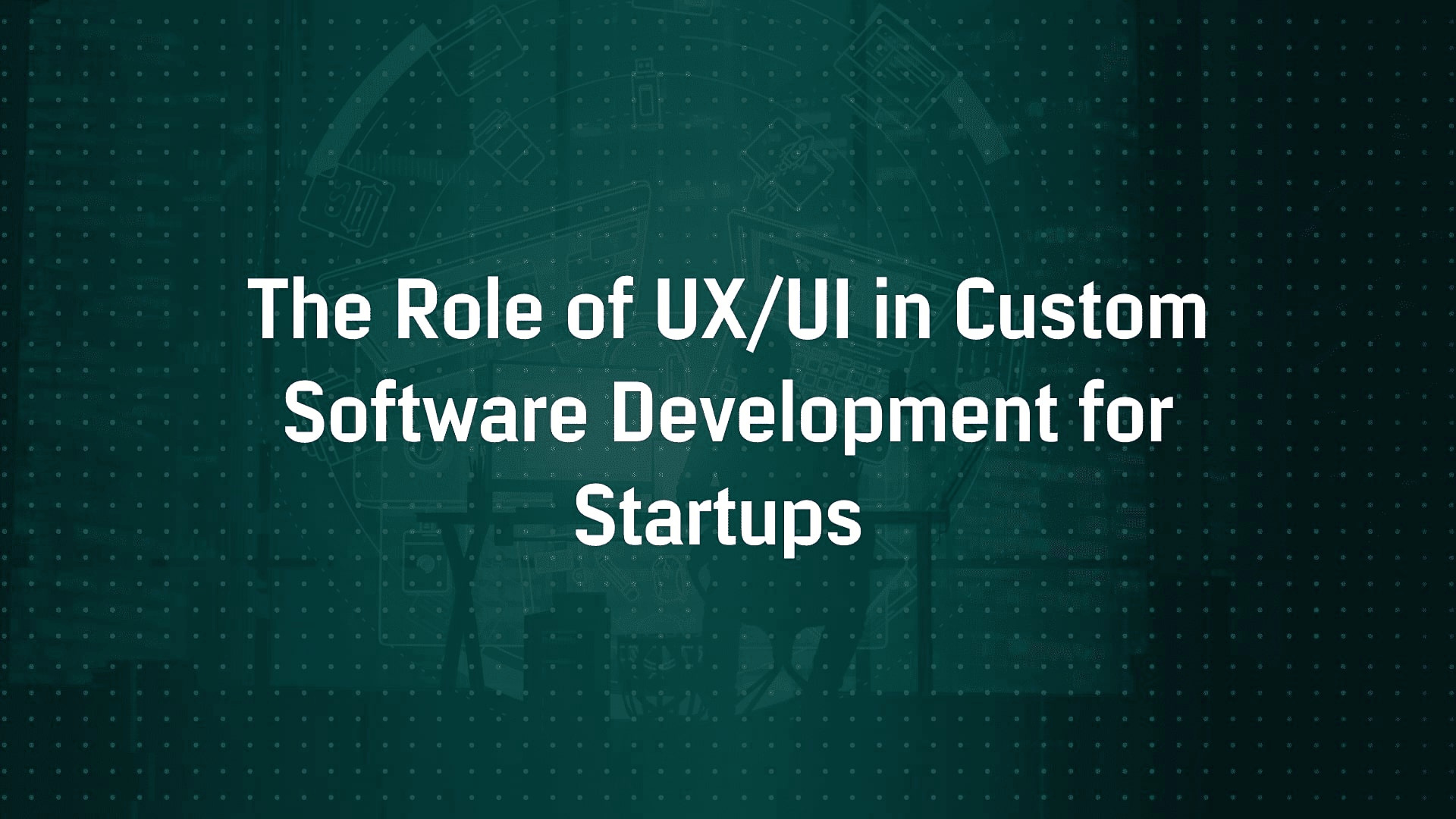 The Role of UX/UI in Custom Software Development for Startups