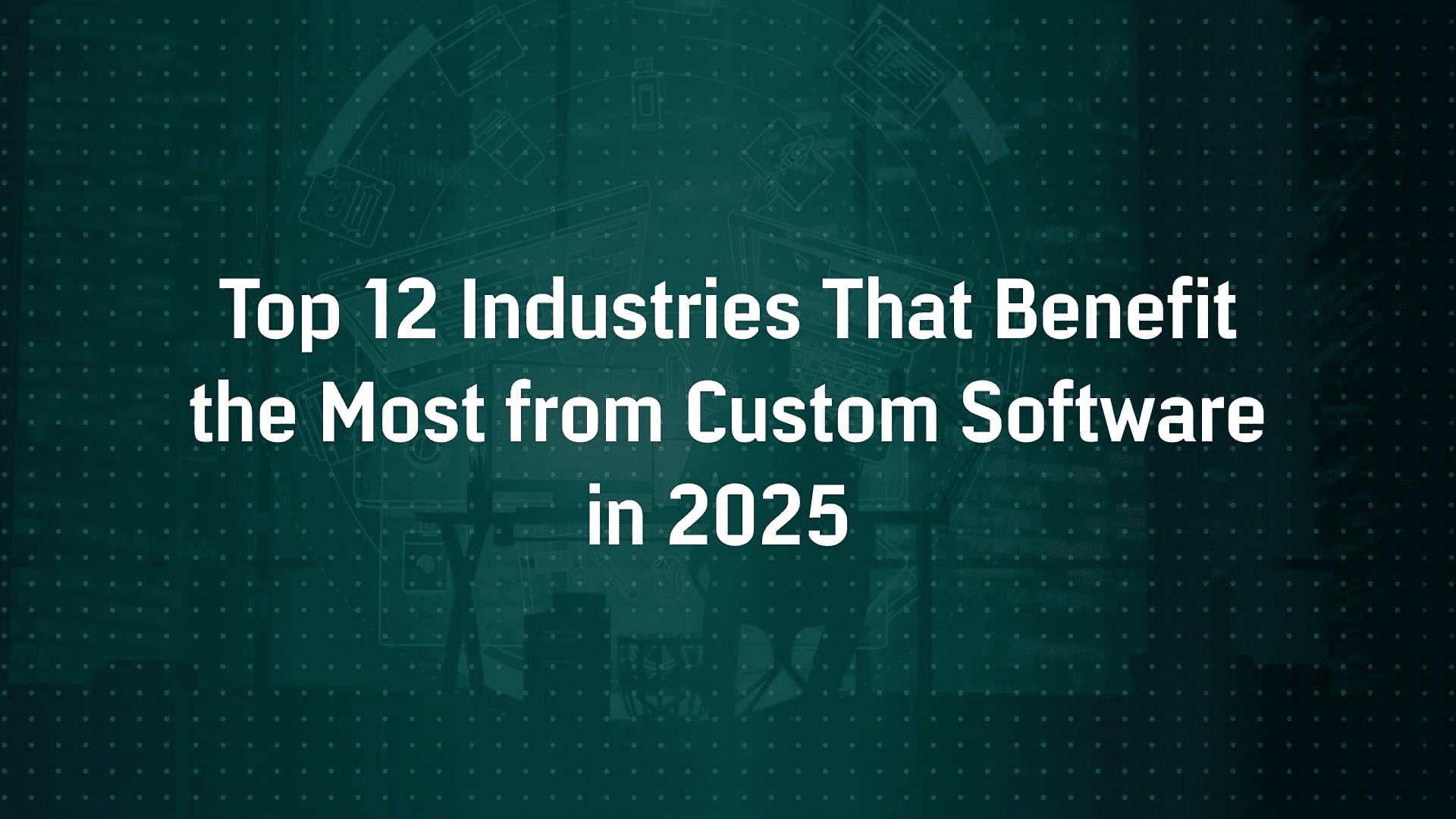 Top 12 Industries That Benefit the Most from Custom Software in 2025