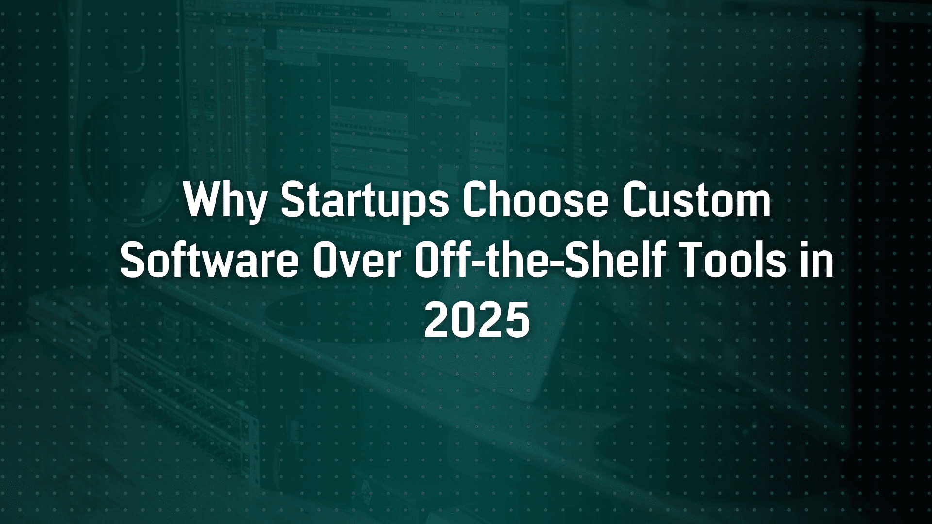 Why Startups Choose Custom Software Over Off-the-Shelf Tools in 2025