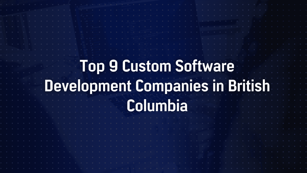 Top 9 Custom Software Development Companies in British Columbia | 2025 Guide