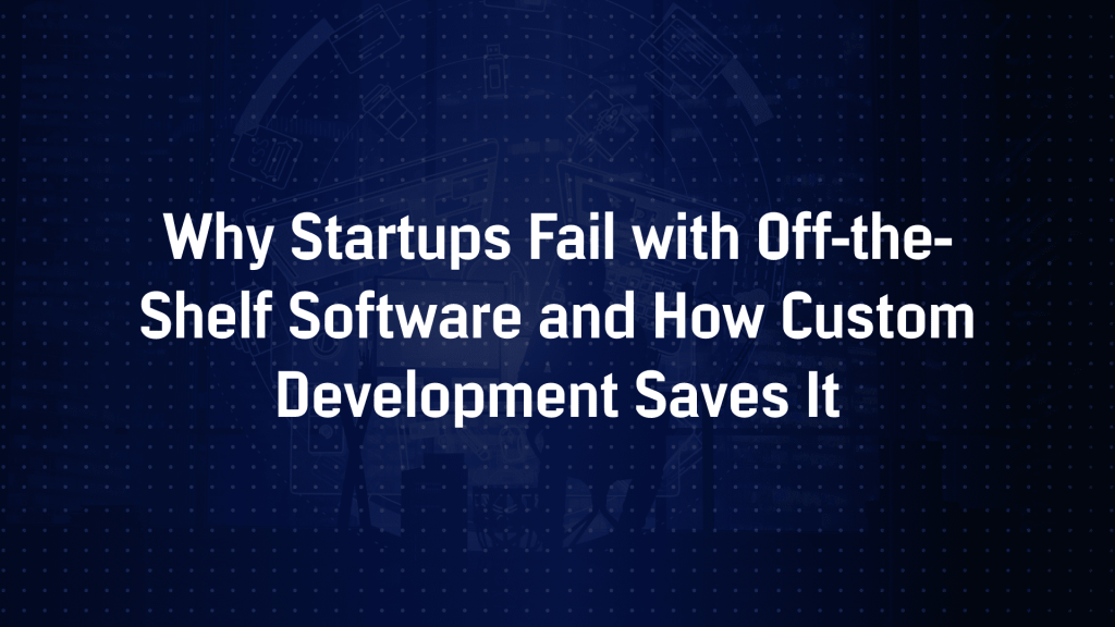 Why Startups Fail with Off?the?Shelf Software and How Custom Development Solves It