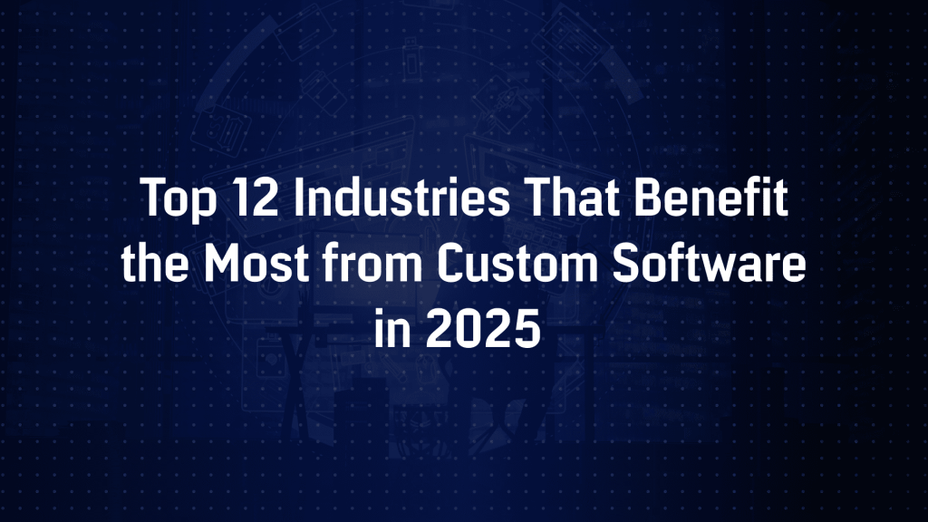 Top 12 Industries That Benefit the Most from Custom Software in 2025