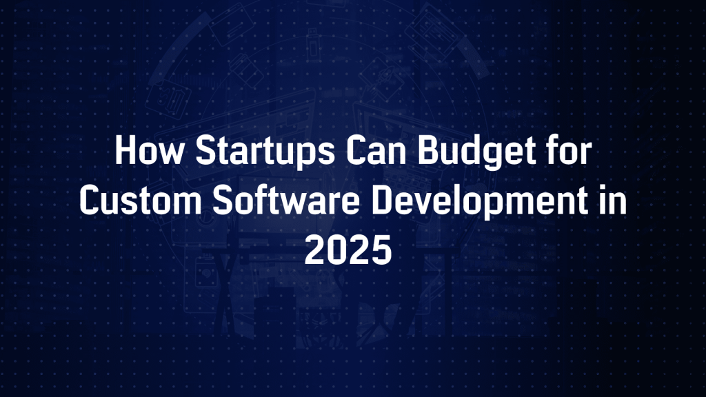 How Startups Can Budget for Custom Software Development in 2025