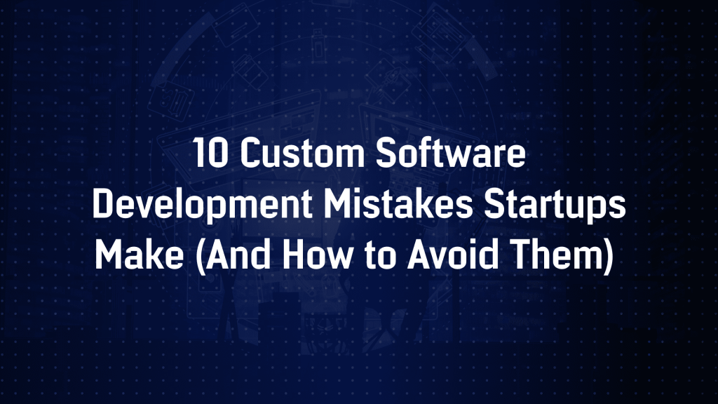 10 Custom Software Development Mistakes Startups Make (And How to Avoid Them)