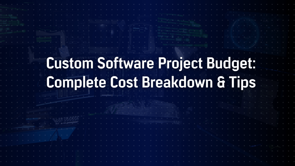 Budgeting for Custom Software Projects: A Complete Cost Breakdown