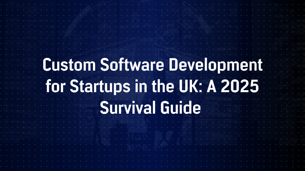 Custom Software Development for Startups in the UK: A 2025 Survival Guide