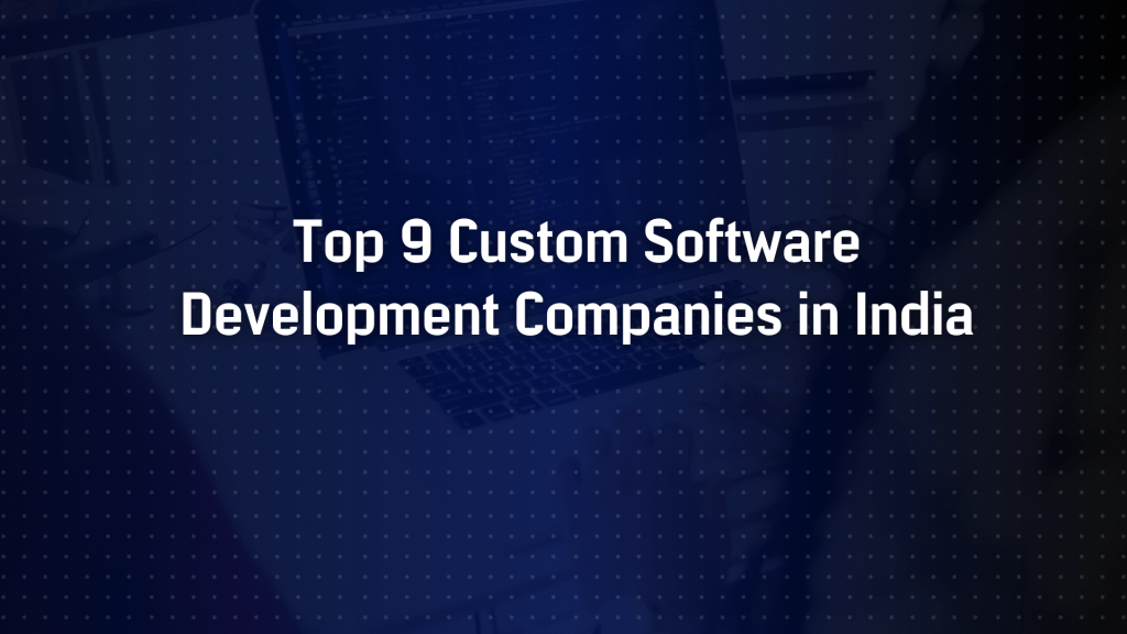 Top 9 Custom Software Development Companies in India