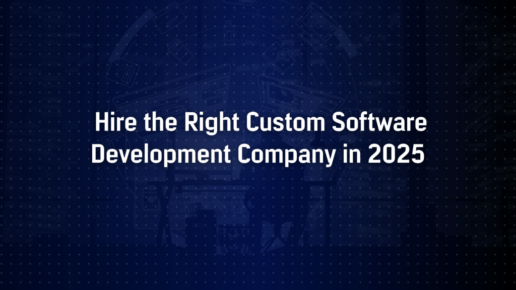 How to Hire the Right Custom Software Development Company in 2025