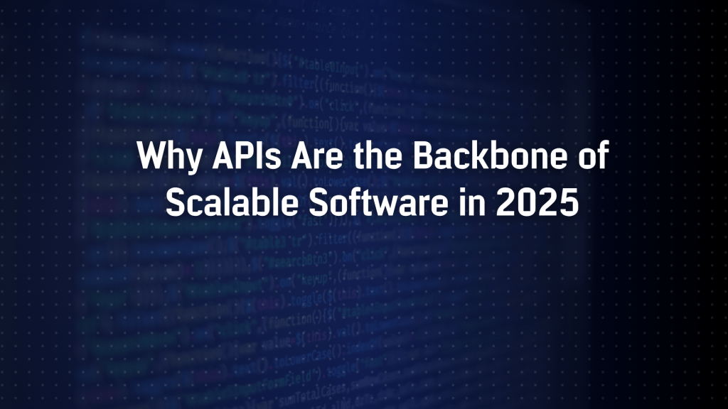 Why APIs Are the Backbone of Scalable Software in 2025